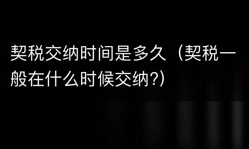 契税交纳时间是多久（契税一般在什么时候交纳?）