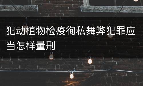 犯动植物检疫徇私舞弊犯罪应当怎样量刑