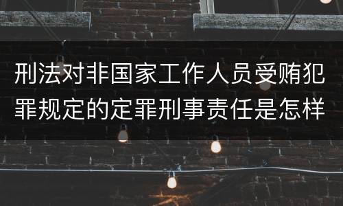 刑法对非国家工作人员受贿犯罪规定的定罪刑事责任是怎样的