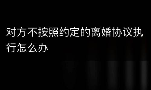 对方不按照约定的离婚协议执行怎么办