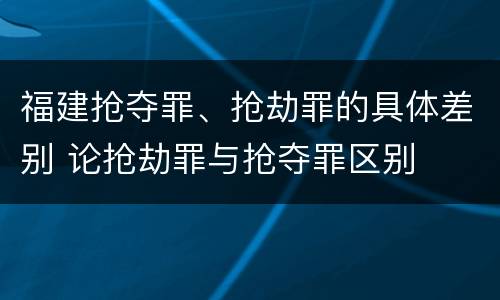 福建抢夺罪、抢劫罪的具体差别 论抢劫罪与抢夺罪区别