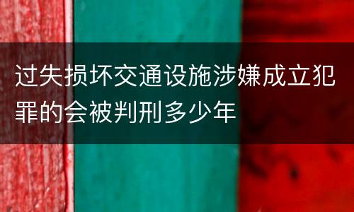 过失损坏交通设施涉嫌成立犯罪的会被判刑多少年