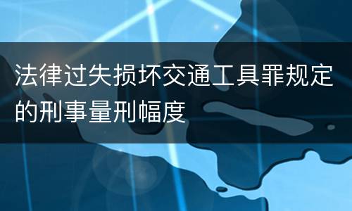 法律过失损坏交通工具罪规定的刑事量刑幅度