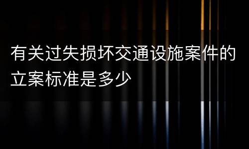 有关过失损坏交通设施案件的立案标准是多少