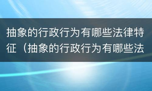 抽象的行政行为有哪些法律特征（抽象的行政行为有哪些法律特征和规定）