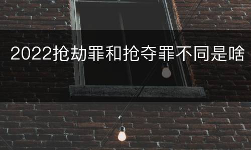 2022抢劫罪和抢夺罪不同是啥