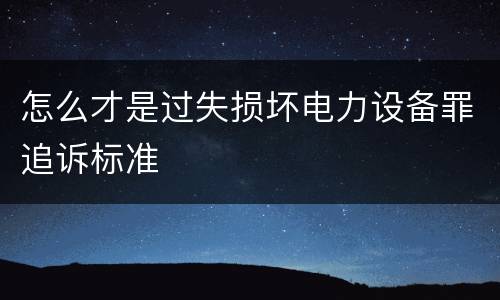 怎么才是过失损坏电力设备罪追诉标准