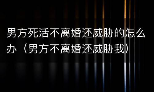 男方死活不离婚还威胁的怎么办（男方不离婚还威胁我）