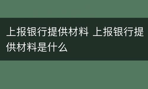 上报银行提供材料 上报银行提供材料是什么