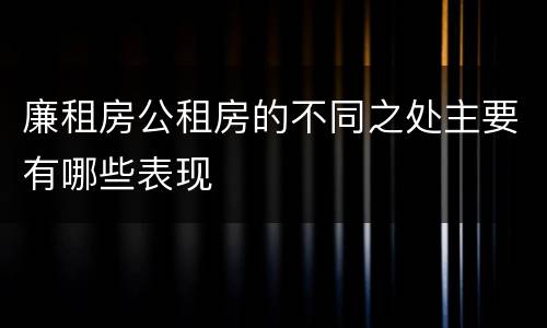 廉租房公租房的不同之处主要有哪些表现