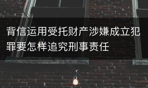 背信运用受托财产涉嫌成立犯罪要怎样追究刑事责任