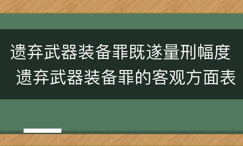 遗弃武器装备罪既遂量刑幅度 遗弃武器装备罪的客观方面表现为
