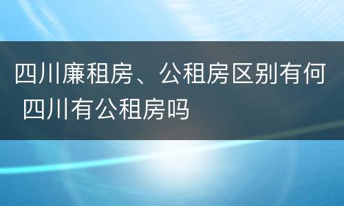 四川廉租房、公租房区别有何 四川有公租房吗