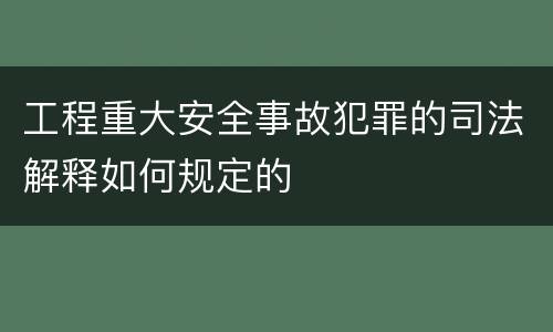 工程重大安全事故犯罪的司法解释如何规定的