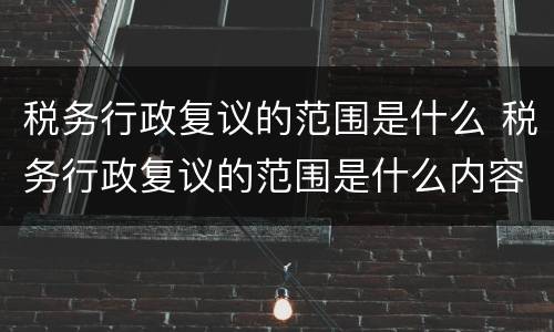 税务行政复议的范围是什么 税务行政复议的范围是什么内容