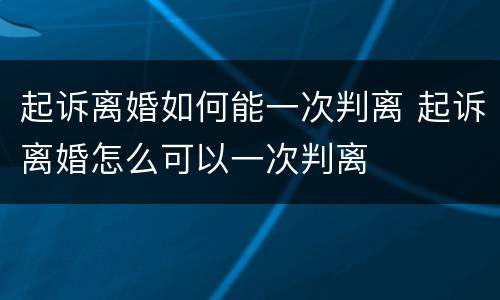 起诉离婚如何能一次判离 起诉离婚怎么可以一次判离