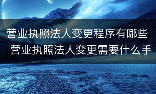 营业执照法人变更程序有哪些 营业执照法人变更需要什么手续