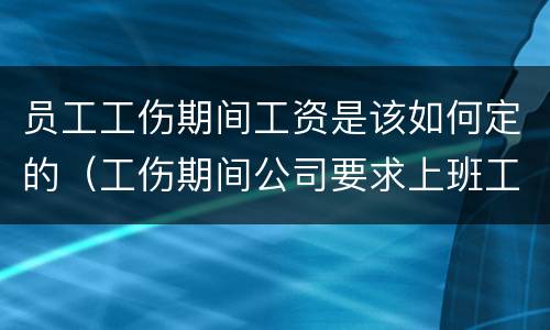 员工工伤期间工资是该如何定的（工伤期间公司要求上班工资怎么算）