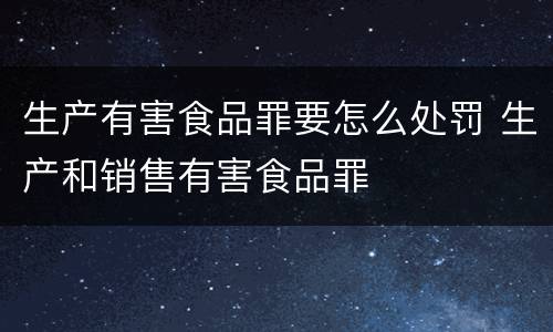 生产有害食品罪要怎么处罚 生产和销售有害食品罪