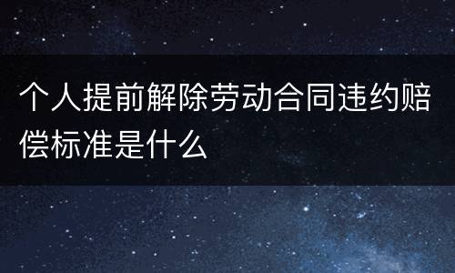 个人提前解除劳动合同违约赔偿标准是什么