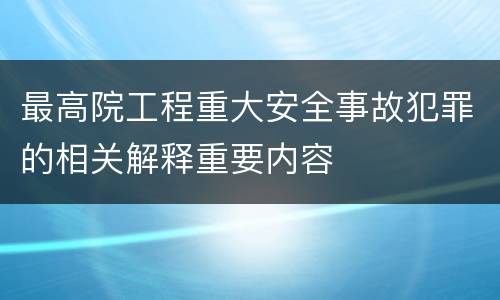 最高院工程重大安全事故犯罪的相关解释重要内容