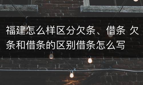 福建怎么样区分欠条、借条 欠条和借条的区别借条怎么写