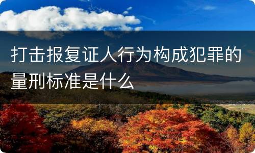 打击报复证人行为构成犯罪的量刑标准是什么