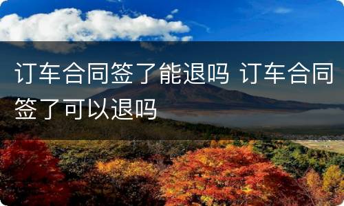 订车合同签了能退吗 订车合同签了可以退吗