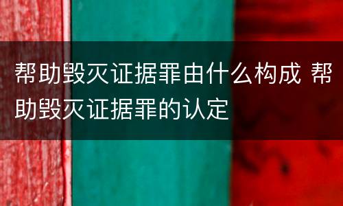 帮助毁灭证据罪由什么构成 帮助毁灭证据罪的认定