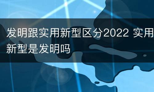 发明跟实用新型区分2022 实用新型是发明吗