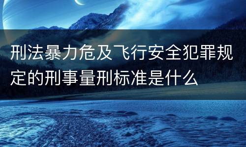 刑法暴力危及飞行安全犯罪规定的刑事量刑标准是什么