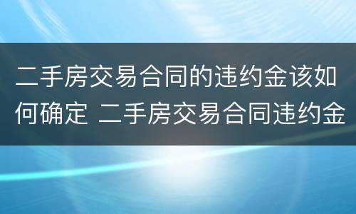 二手房交易合同的违约金该如何确定 二手房交易合同违约金的法律规定