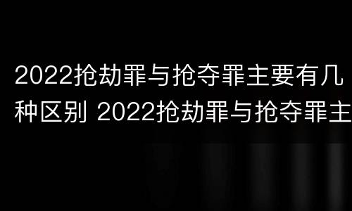 2022抢劫罪与抢夺罪主要有几种区别 2022抢劫罪与抢夺罪主要有几种区别呢