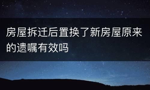 房屋拆迁后置换了新房屋原来的遗嘱有效吗