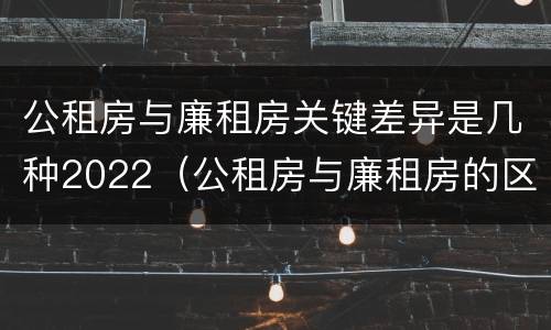 公租房与廉租房关键差异是几种2022（公租房与廉租房的区别都在此,别再搞错了!）