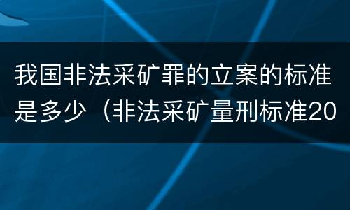 我国非法采矿罪的立案的标准是多少（非法采矿量刑标准2021）