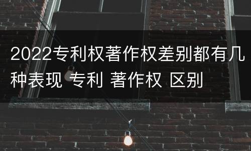 2022专利权著作权差别都有几种表现 专利 著作权 区别