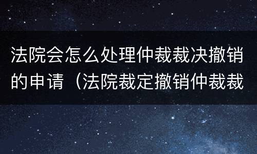 法院会怎么处理仲裁裁决撤销的申请（法院裁定撤销仲裁裁决案件后怎么办）