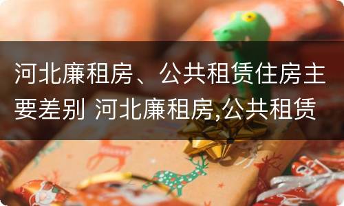 河北廉租房、公共租赁住房主要差别 河北廉租房,公共租赁住房主要差别有哪些