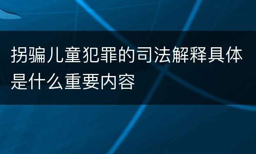 拐骗儿童犯罪的司法解释具体是什么重要内容