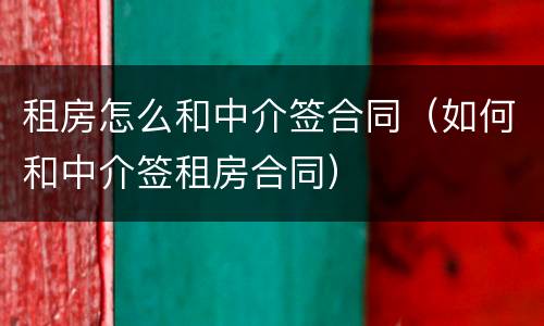 租房怎么和中介签合同（如何和中介签租房合同）