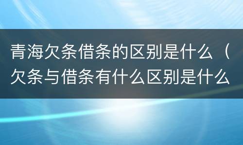 青海欠条借条的区别是什么（欠条与借条有什么区别是什么）