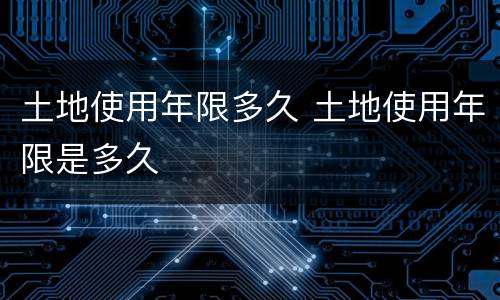 土地使用年限多久 土地使用年限是多久