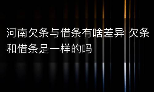 河南欠条与借条有啥差异 欠条和借条是一样的吗