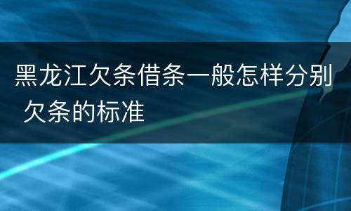 黑龙江欠条借条一般怎样分别 欠条的标准