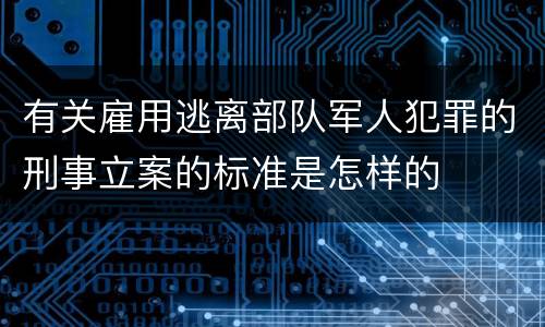 有关雇用逃离部队军人犯罪的刑事立案的标准是怎样的