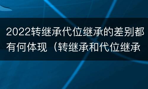 2022转继承代位继承的差别都有何体现（转继承和代位继承的适用范围）