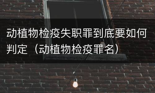 动植物检疫失职罪到底要如何判定（动植物检疫罪名）