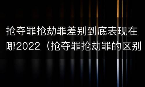 抢夺罪抢劫罪差别到底表现在哪2022（抢夺罪抢劫罪的区别）