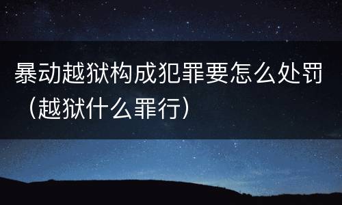 暴动越狱构成犯罪要怎么处罚（越狱什么罪行）